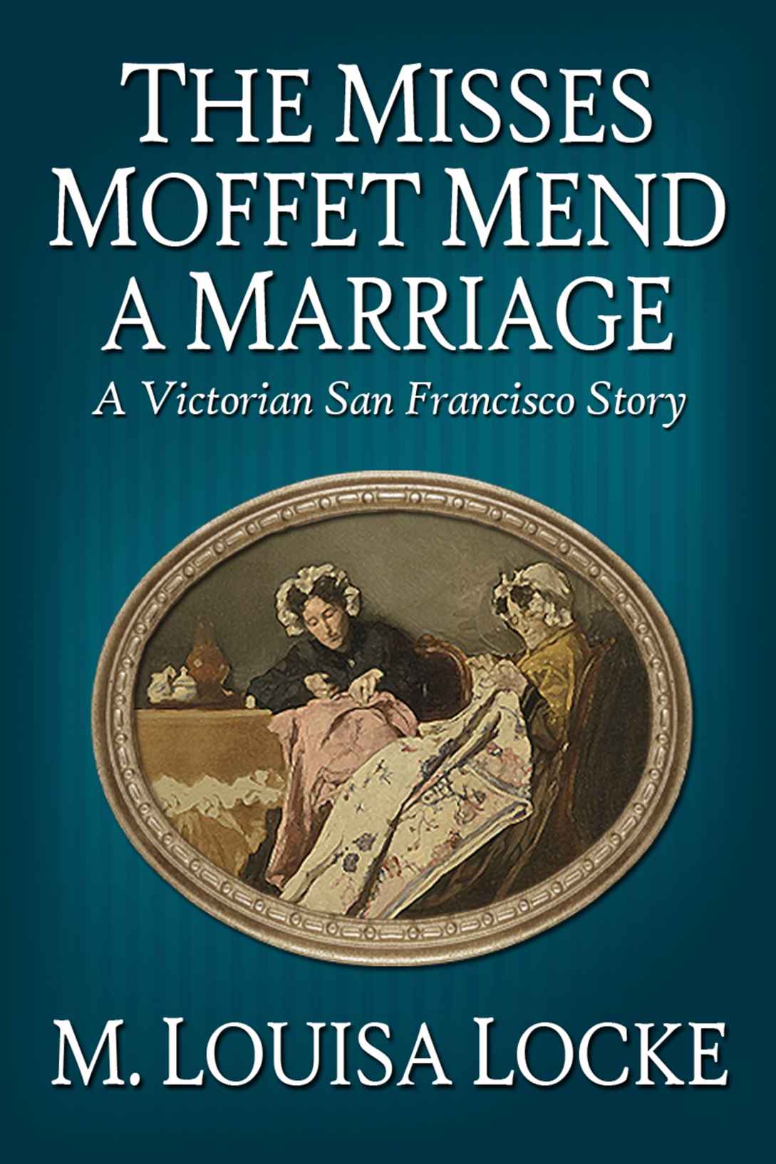 The Misses Moffet Mend A Marriage: A Victorian San Francisco Story by Locke, M. Louisa