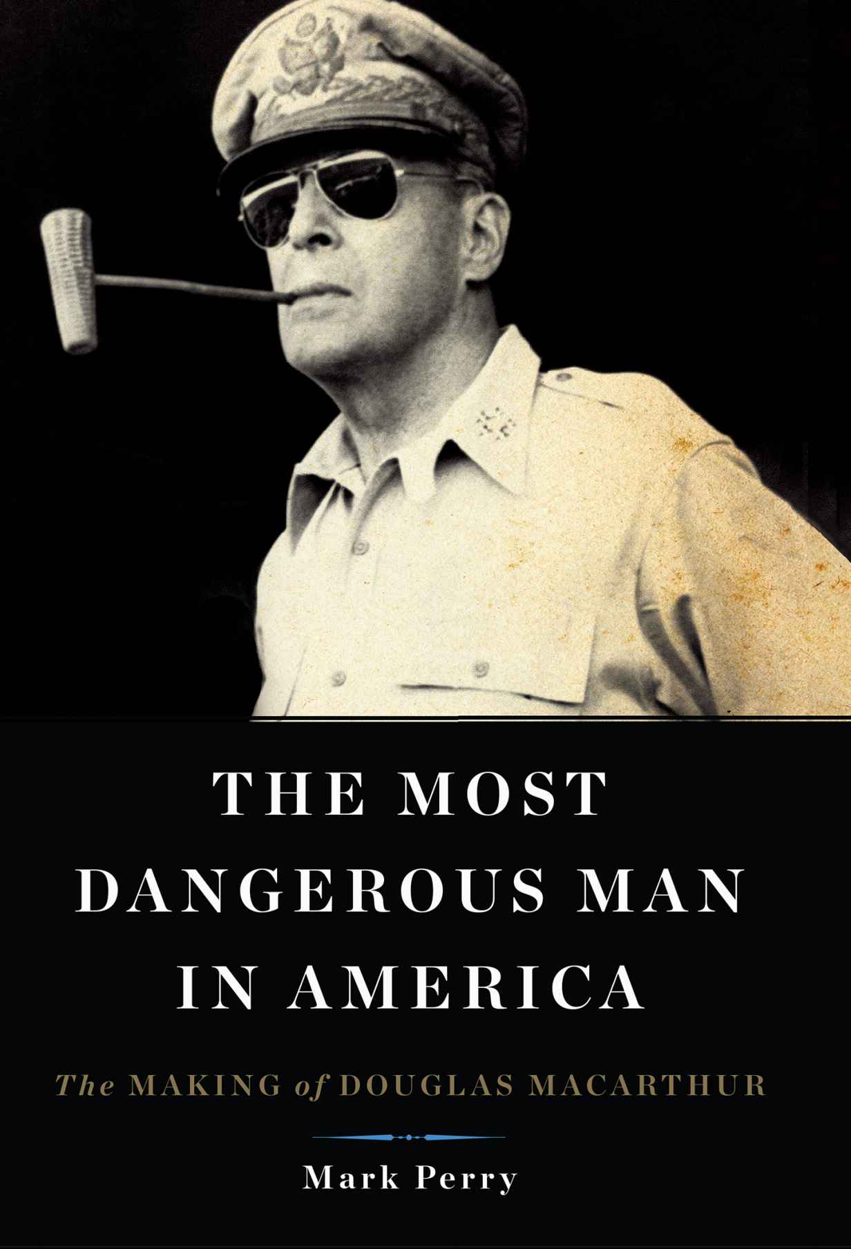 The Most Dangerous Man in America: The Making of Douglas MacArthur by Perry, Mark