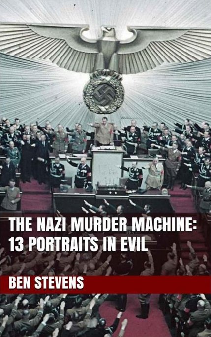 The Nazi Murder Machine: 13 Portraits in Evil by Ben Stevens