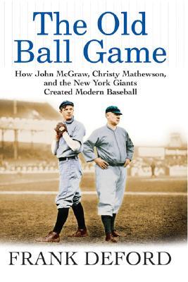 The Old Ball Game: How John McGraw, Christy Mathewson, and the New York Giants Created Modern Baseball (2006) by Frank Deford