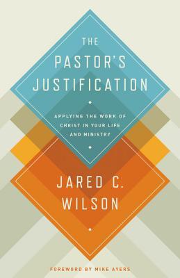 The Pastor's Justification: Applying the Work of Christ in Your Life and Ministry (2013) by Jared C. Wilson