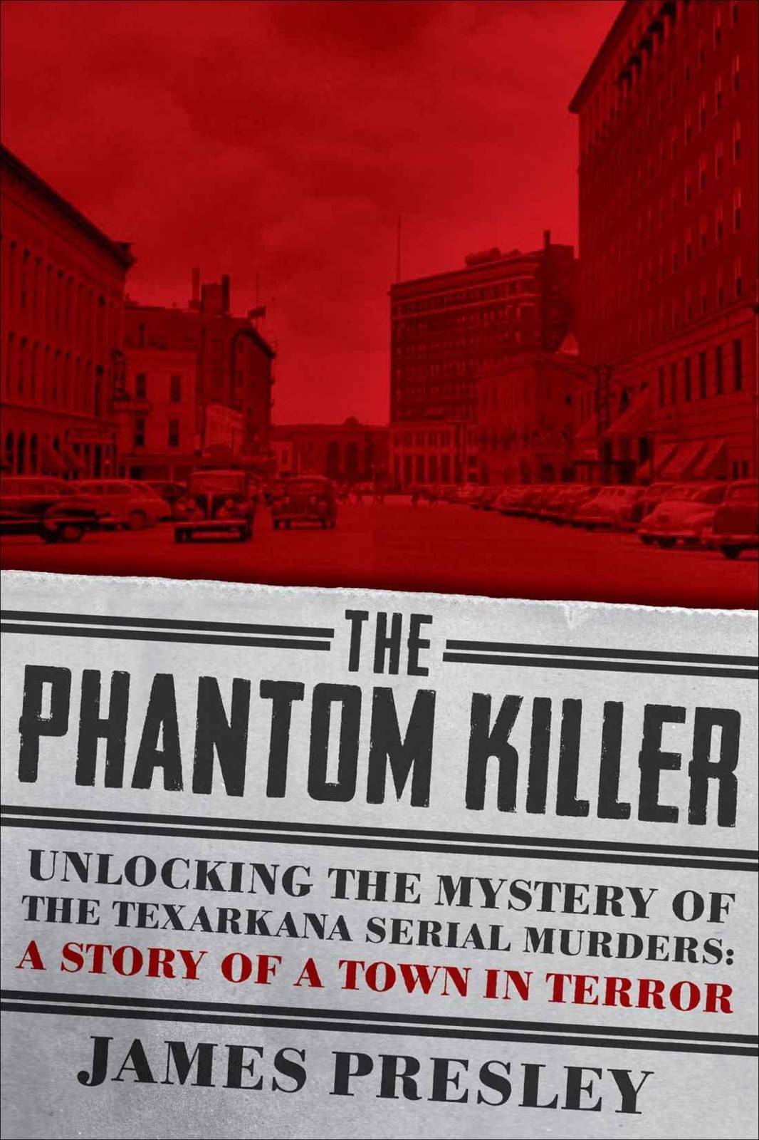 The Phantom Killer: Unlocking the Mystery of the Texarkana Serial Murders: The Story of a Town in Terror by James Presley