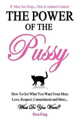 The Power of the Pussy - How To Get What You Want From Men: Love, Respect, Commitment and More! (2012) by Kara King