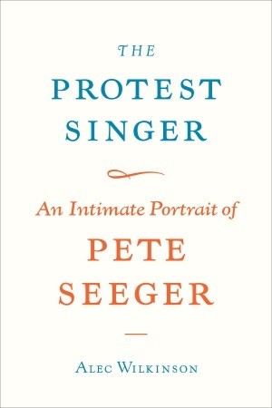 The Protest Singer: An Intimate Portrait of Pete Seeger (2009) by Alec Wilkinson