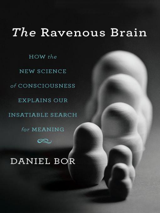 The Ravenous Brain: How the New Science of Consciousness Explains Our Insatiable Search for Meaning by Bor, Daniel