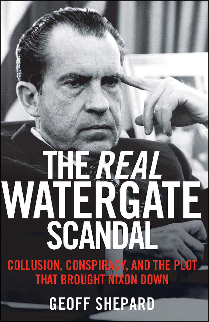 The Real Watergate Scandal: Collusion, Conspiracy, and the Plot That Brought Nixon Down by Geoff Shepard