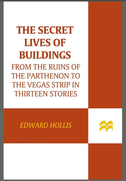 The Secret Lives of Buildings: From the Ruins of the Parthenon to the Vegas Strip in Thirteen Stories by Edward Hollis