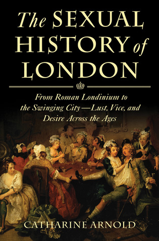 The Sexual History of London: From Roman Londinium to the Swinging City---Lust, Vice, and Desire Across the Ages (2010) by Catharine Arnold