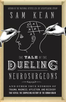 The Tale of the Dueling Neurosurgeons: The History of the Human Brain as Revealed by True Stories of Trauma, Madness, and Recovery (2014) by Sam Kean