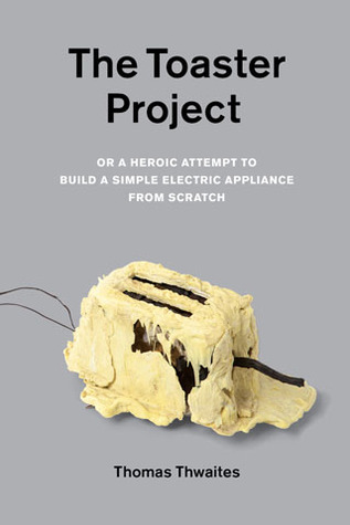 The Toaster Project: Or a Heroic Attempt to Build a Simple Electric Appliance from Scratch (2011) by Thomas Thwaites