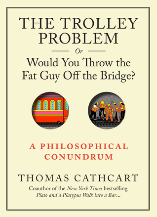 The Trolley Problem, or Would You Throw the Fat Guy Off the Bridge?: A Philosophical Conundrum (2013) by Thomas Cathcart