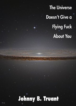 The Universe Doesn't Give a Flying Fuck About You (2000) by Johnny B. Truant