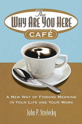 The Why Are You Here Cafe: A New Way of Finding Meaning in Your Life and Your Work. (2006) by John P. Strelecky