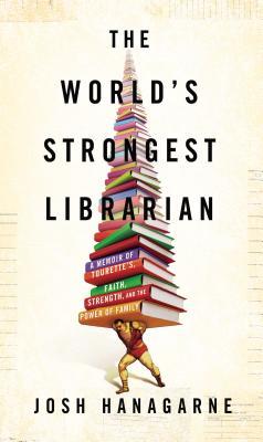 The World's Strongest Librarian: A Memoir of Tourette's, Faith, Strength, and the Power of Family (2013) by Josh Hanagarne