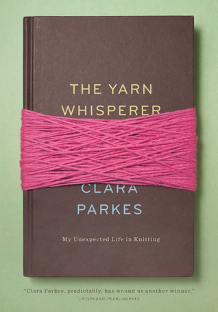 The Yarn Whisperer: My Unexpected Life in Knitting (2013) by Clara Parkes