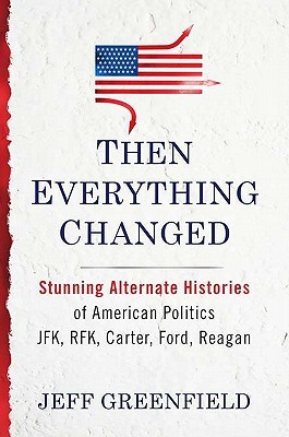 Then Everything Changed: Stunning Alternate Histories of American Politics: JFK, RFK, Carter, Ford, Reagan (2011) by Jeff Greenfield