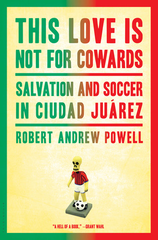 This Love Is Not For Cowards: Salvation and Soccer in Ciudad Juárez (2012) by Robert Andrew Powell