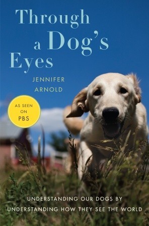 Through a Dog's Eyes: Understanding Our Dogs by Understanding How They See the World (2010) by Jennifer Arnold