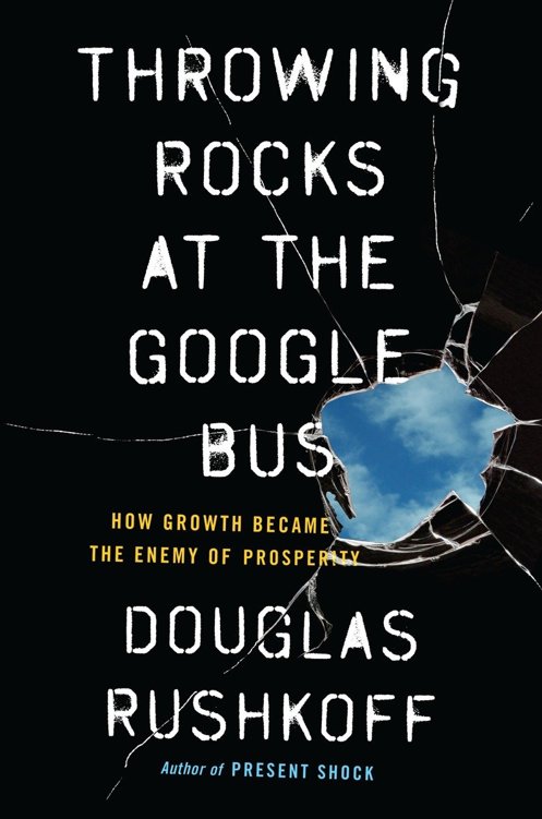 Throwing Rocks at the Google Bus: How Growth Became the Enemy of Prosperity by Douglas Rushkoff