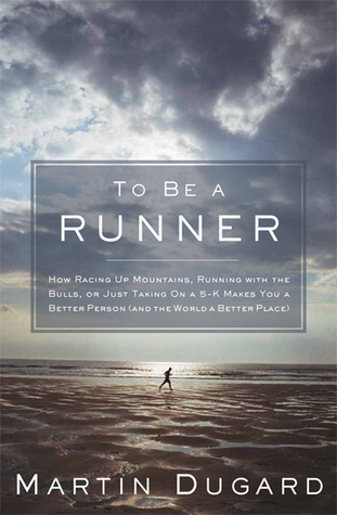 To Be a Runner: How Racing Up Mountains, Running with the Bulls, or Just Taking On a 5-K Makes You a Better Person (and the World a Better Place) (2011)