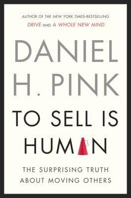 To Sell Is Human: The Surprising Truth About Moving Others (2012) by Daniel H. Pink