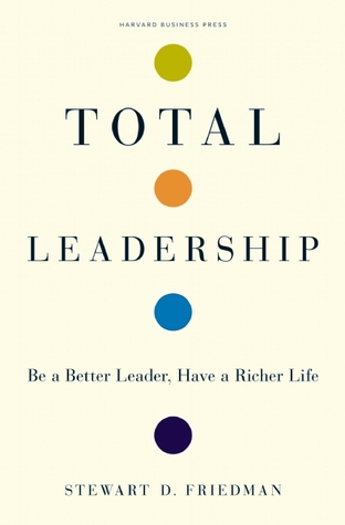 Total Leadership: Be a Better Leader, Have a Richer Life (2008) by Stewart D. Friedman