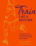 Train Like a Mother: How to Get Across Any Finish Line - and Not Lose Your Family, Job, or Sanity (2012) by Dimity McDowell