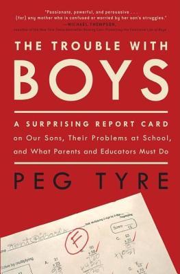 Trouble with Boys: A Surprising Report Card on Our Sons, Their Problems at School, and What Parents and Educators Must Do (2014) by Peg Tyre