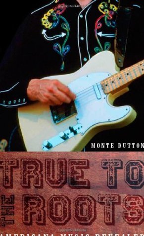 True to the Roots: Americana Music Revealed (2006) by Monte Dutton