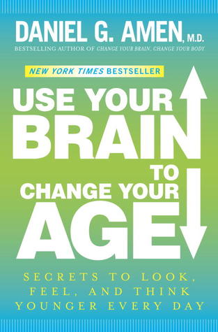 Use Your Brain to Change Your Age: Secrets to Look, Feel, and Think Younger Every Day (2012) by Daniel G. Amen