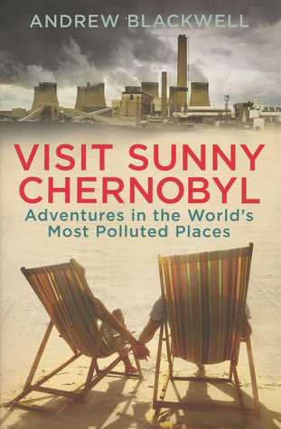 Visit Sunny Chernobyl - Adventures in the world's most polluted places (2013) by Andrew Blackwell