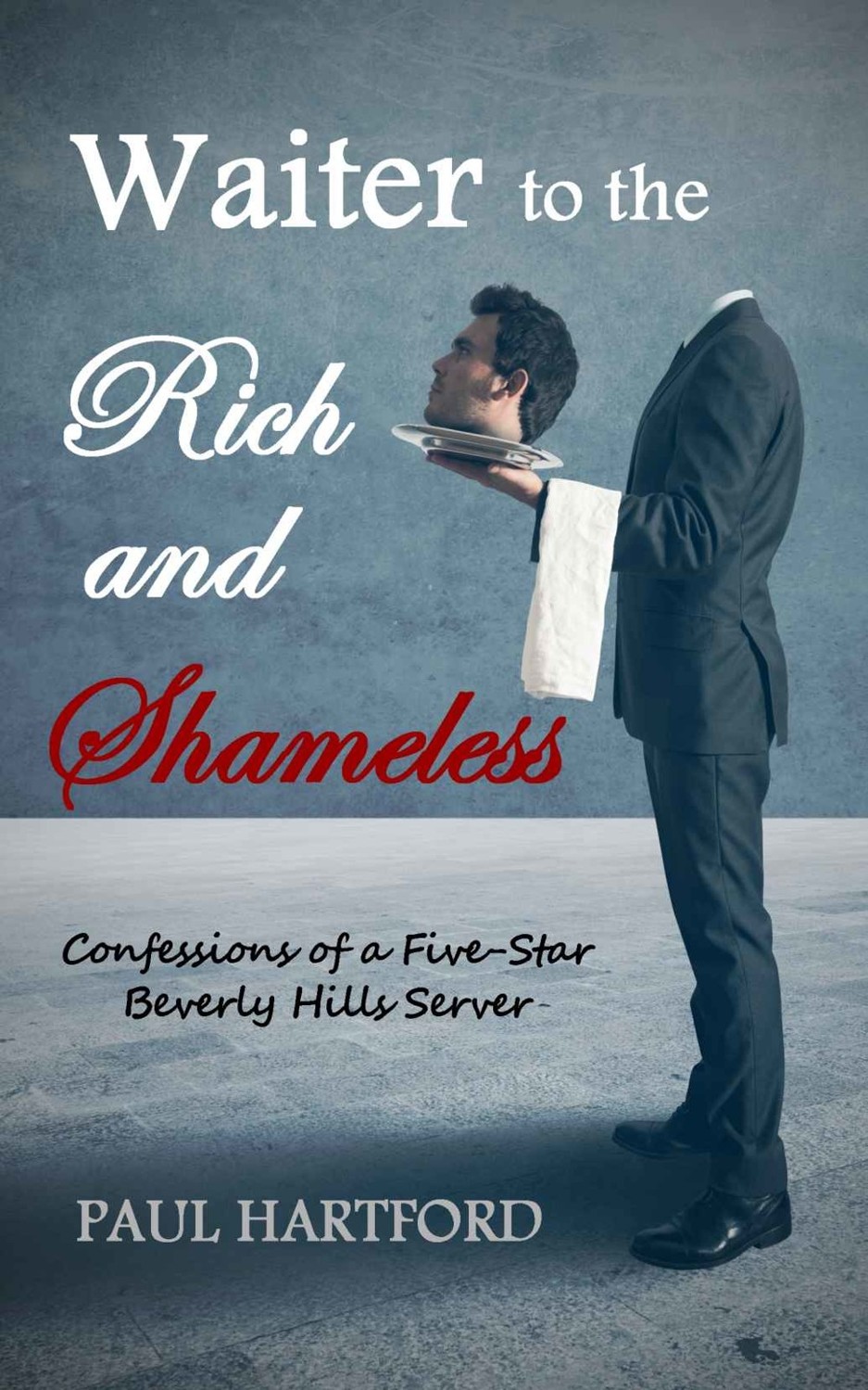 Waiter to the Rich and Shameless: Confessions of a Five-Star Beverly Hills Server by Paul Hartford