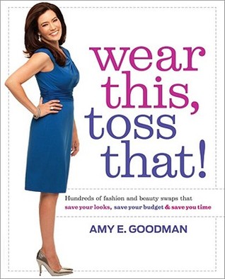 Wear This, Toss That!: Hundreds of Fashion and Beauty Swaps That Save Your Looks, Save Your Budget, and Save You Time (2011) by Amy E. Goodman