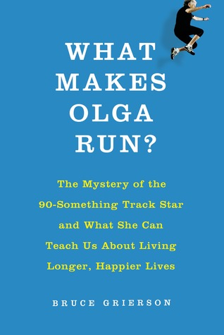 What Makes Olga Run?: The Mystery of the Ninety-Something Track Star Who Is Smashing Records and Outpacing Time, and What She Can Teach Us About How to Live (2014) by Bruce Grierson