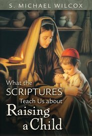 What the Scriptures Teach Us about Raising a Child (2009) by S. Michael Wilcox