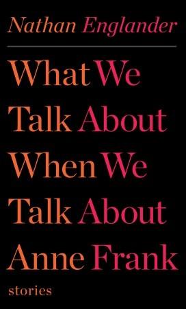 What We Talk About When We Talk About Anne Frank: Stories by Nathan Englander