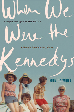 When We Were the Kennedys: A Memoir from Mexico, Maine (2012) by Monica Wood