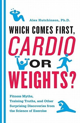 Which Comes First, Cardio or Weights?: Fitness Myths, Training Truths, and Other Surprising Discoveries from the Science of Exercise (2011) by Alex  Hutchinson