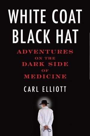 White Coat, Black Hat: Adventures on the Dark Side of Medicine (2010) by Carl Elliott