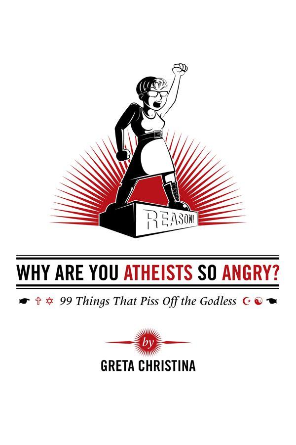 Why Are You Atheists So Angry? 99 Things That Piss Off the Godless by Greta Christina