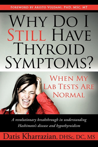 Why Do I Still Have Thyroid Symptoms? When My Lab Tests Are Normal: A Revolutionary Breakthrough In Understanding Hashimoto's Disease and Hypothyroidism (2009) by Datis Kharrazian