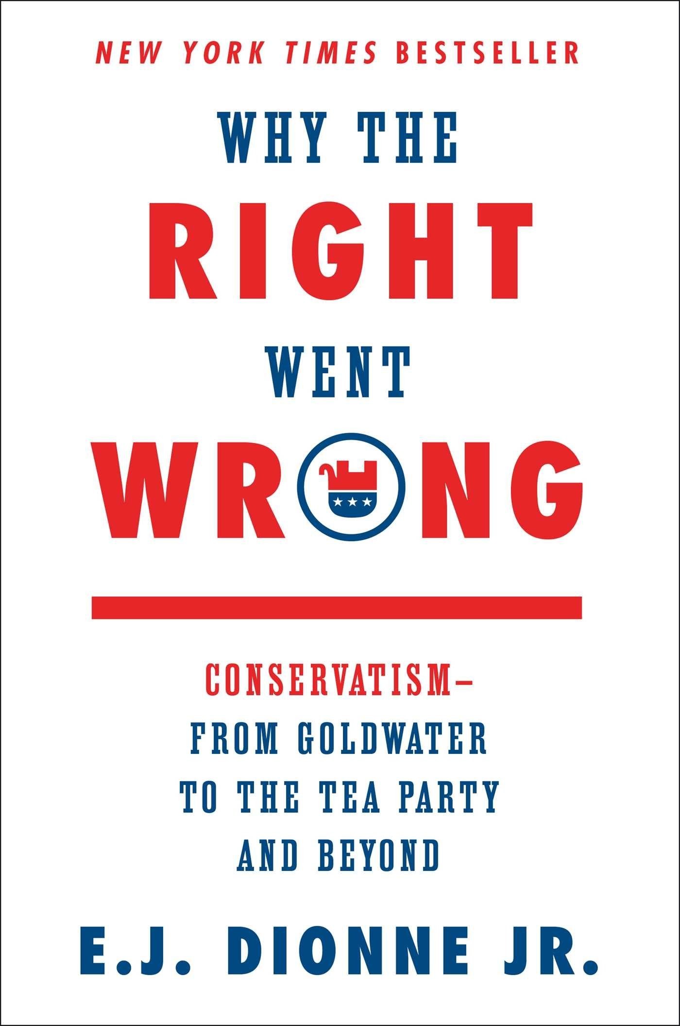 Why the Right Went Wrong: ConservatismFrom Goldwater to the Tea Party and Beyond by E. J. Dionne Jr.