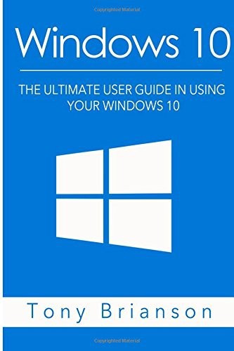 Windows 10: The Ultimate User Guide in Using Your Windows 10 by Tony Brianson