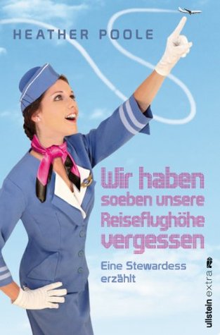 »Wir haben soeben unsere Reiseflughöhe vergessen«: Eine Stewardess erzählt (German Edition) (2012) by Heather Poole