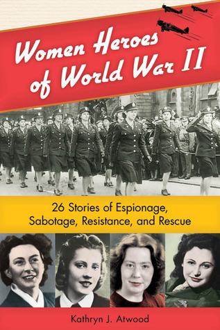 Women Heroes of World War II: 26 Stories of Espionage, Sabotage, Resistance, and Rescue (2011) by Kathryn J. Atwood