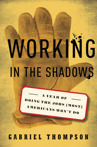 Working in the Shadows: A Year of Doing the Jobs (Most) Americans Won't Do (2009) by Gabriel Thompson