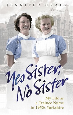 Yes Sister, No Sister: My Life as a Trainee Nurse in 1950s Yorkshire (2000) by Jennifer    Craig