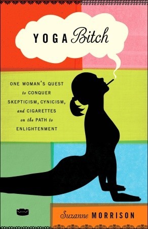 Yoga Bitch: One Woman's Quest to Conquer Skepticism, Cynicism, and Cigarettes on the Path to  Enlightenment (2011) by Suzanne Morrison