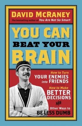 You Can Beat Your Brain: How to Turn your Enemies into Friends, How to Make Better Decisions, and Other Ways to Be Less Dumb (2013) by David McRaney