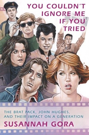 You Couldn't Ignore Me If You Tried: The Brat Pack, John Hughes, and Their Impact on a Generation (2010) by Susannah Gora